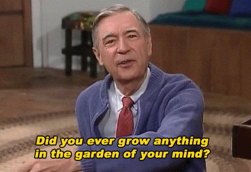 Mister Rogers, "Did you ever grow anything in the garden of your mind?"